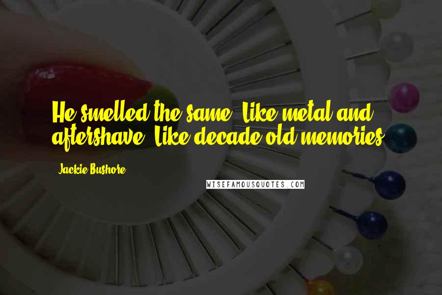 Jackie Bushore Quotes: He smelled the same. Like metal and aftershave. Like decade old memories.