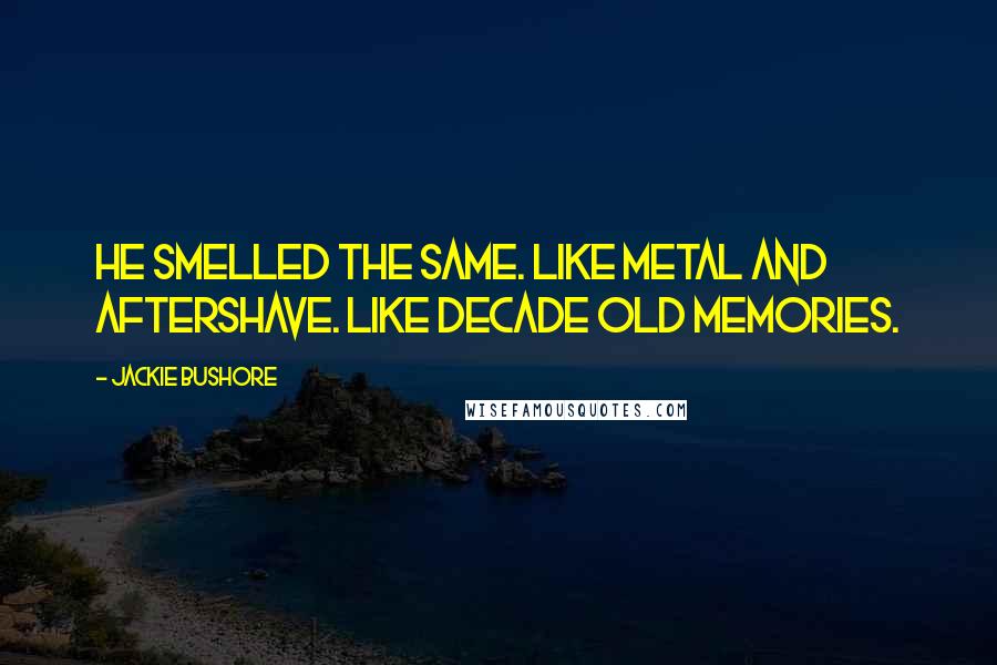 Jackie Bushore Quotes: He smelled the same. Like metal and aftershave. Like decade old memories.