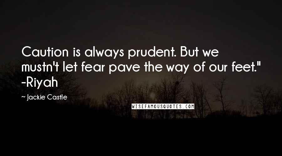 Jackie Castle Quotes: Caution is always prudent. But we mustn't let fear pave the way of our feet." -Riyah