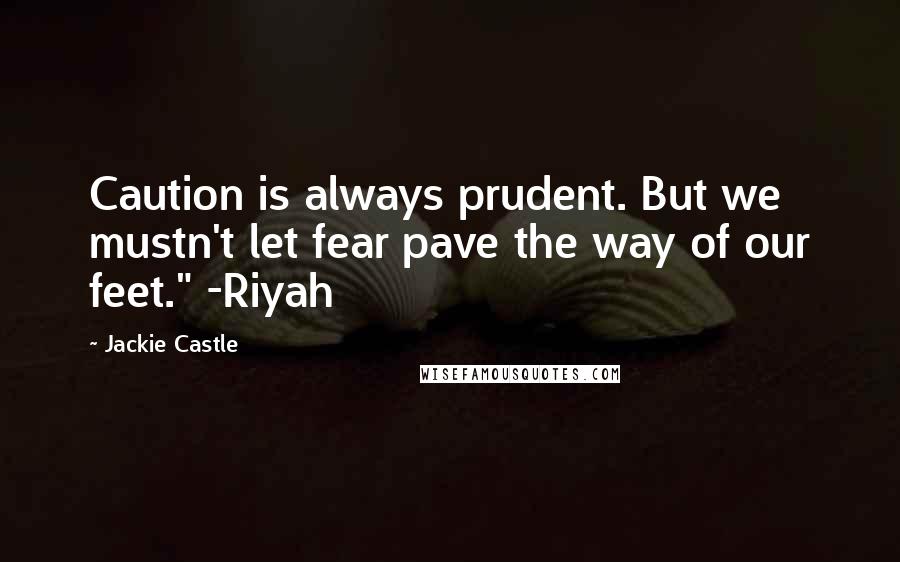 Jackie Castle Quotes: Caution is always prudent. But we mustn't let fear pave the way of our feet." -Riyah