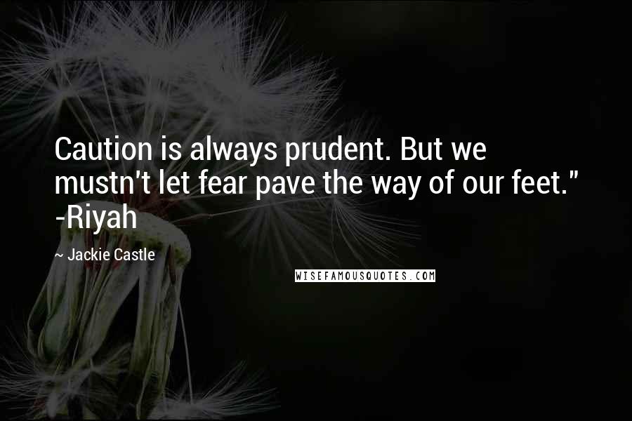 Jackie Castle Quotes: Caution is always prudent. But we mustn't let fear pave the way of our feet." -Riyah