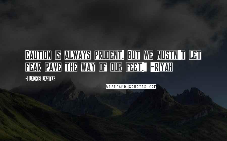 Jackie Castle Quotes: Caution is always prudent. But we mustn't let fear pave the way of our feet." -Riyah