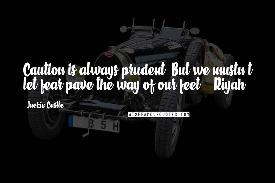Jackie Castle Quotes: Caution is always prudent. But we mustn't let fear pave the way of our feet." -Riyah