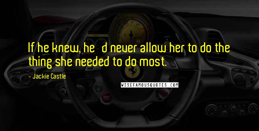 Jackie Castle Quotes: If he knew, he'd never allow her to do the thing she needed to do most.