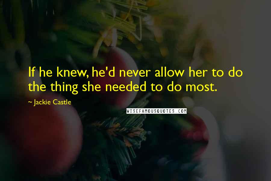 Jackie Castle Quotes: If he knew, he'd never allow her to do the thing she needed to do most.