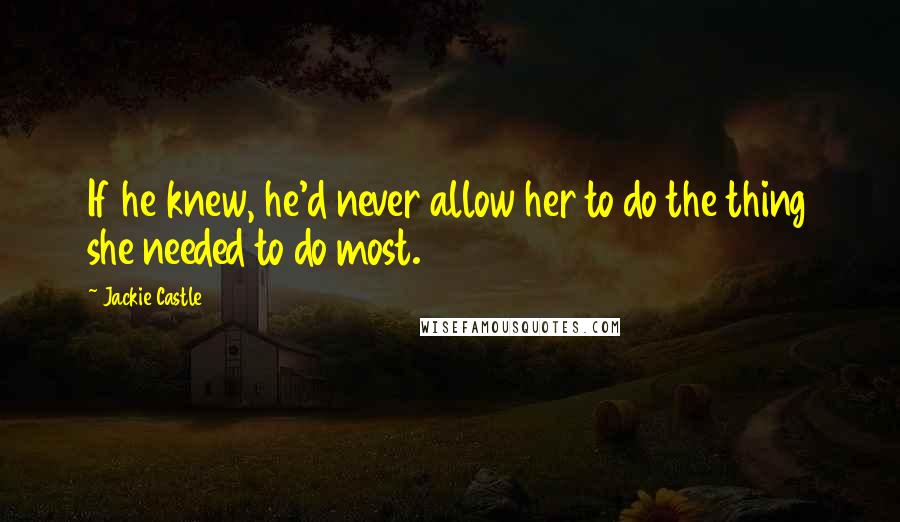 Jackie Castle Quotes: If he knew, he'd never allow her to do the thing she needed to do most.