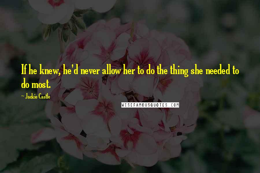 Jackie Castle Quotes: If he knew, he'd never allow her to do the thing she needed to do most.