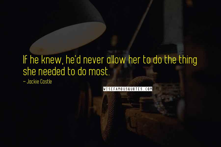 Jackie Castle Quotes: If he knew, he'd never allow her to do the thing she needed to do most.