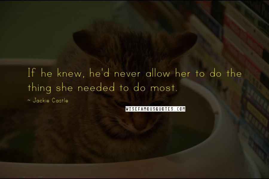 Jackie Castle Quotes: If he knew, he'd never allow her to do the thing she needed to do most.