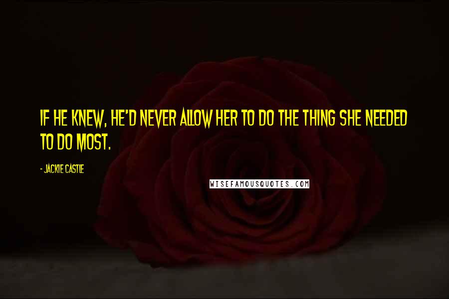 Jackie Castle Quotes: If he knew, he'd never allow her to do the thing she needed to do most.