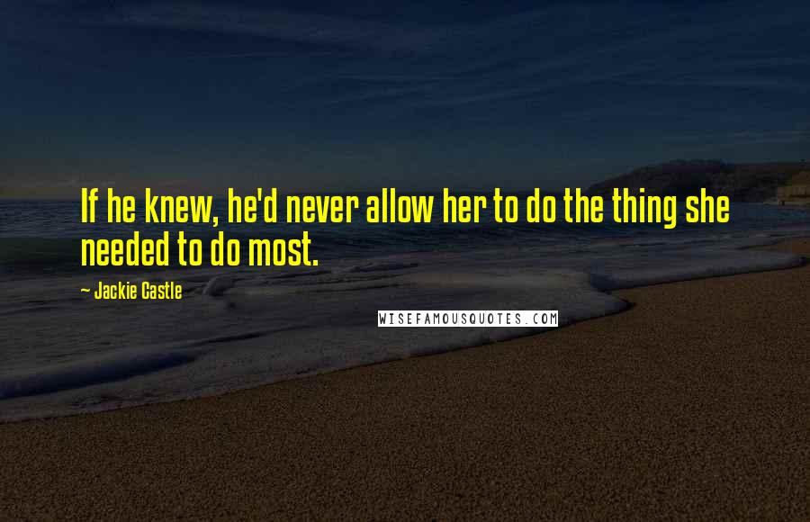 Jackie Castle Quotes: If he knew, he'd never allow her to do the thing she needed to do most.