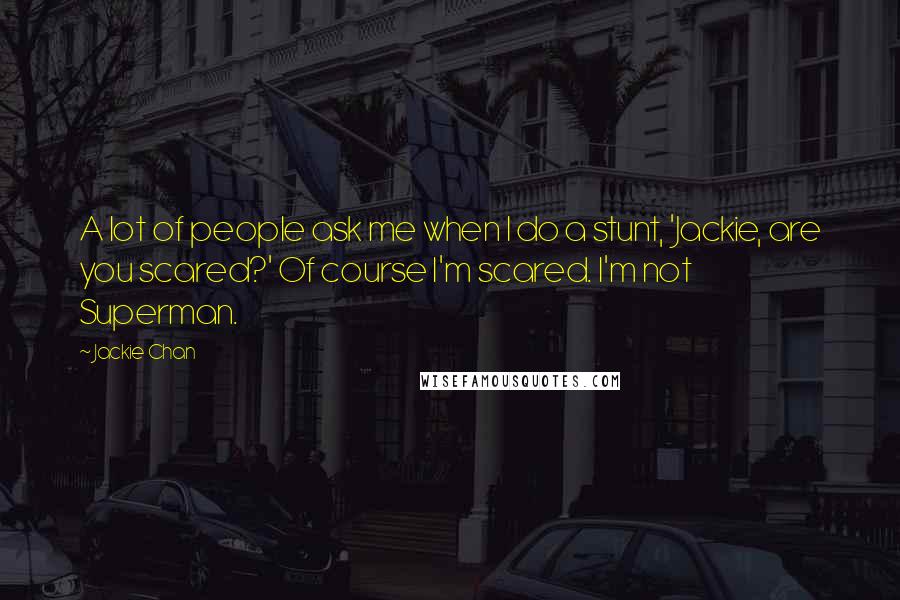 Jackie Chan Quotes: A lot of people ask me when I do a stunt, 'Jackie, are you scared?' Of course I'm scared. I'm not Superman.