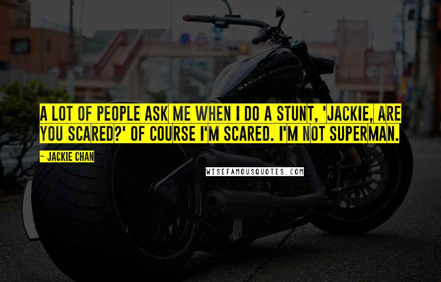 Jackie Chan Quotes: A lot of people ask me when I do a stunt, 'Jackie, are you scared?' Of course I'm scared. I'm not Superman.