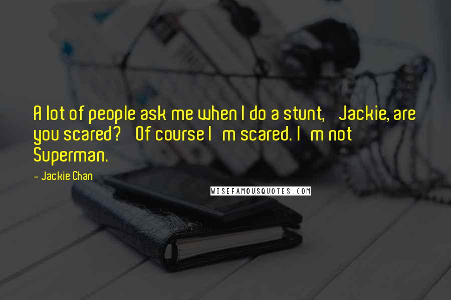 Jackie Chan Quotes: A lot of people ask me when I do a stunt, 'Jackie, are you scared?' Of course I'm scared. I'm not Superman.