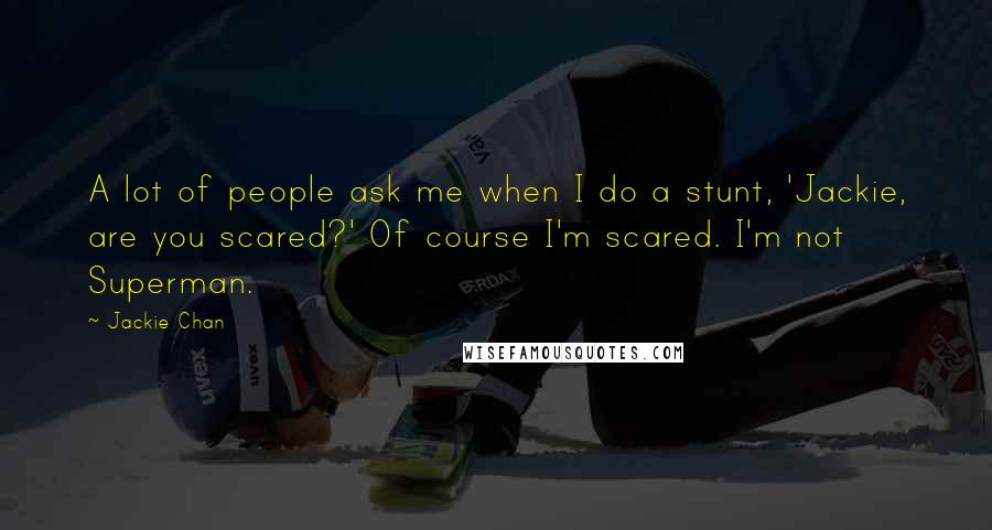 Jackie Chan Quotes: A lot of people ask me when I do a stunt, 'Jackie, are you scared?' Of course I'm scared. I'm not Superman.