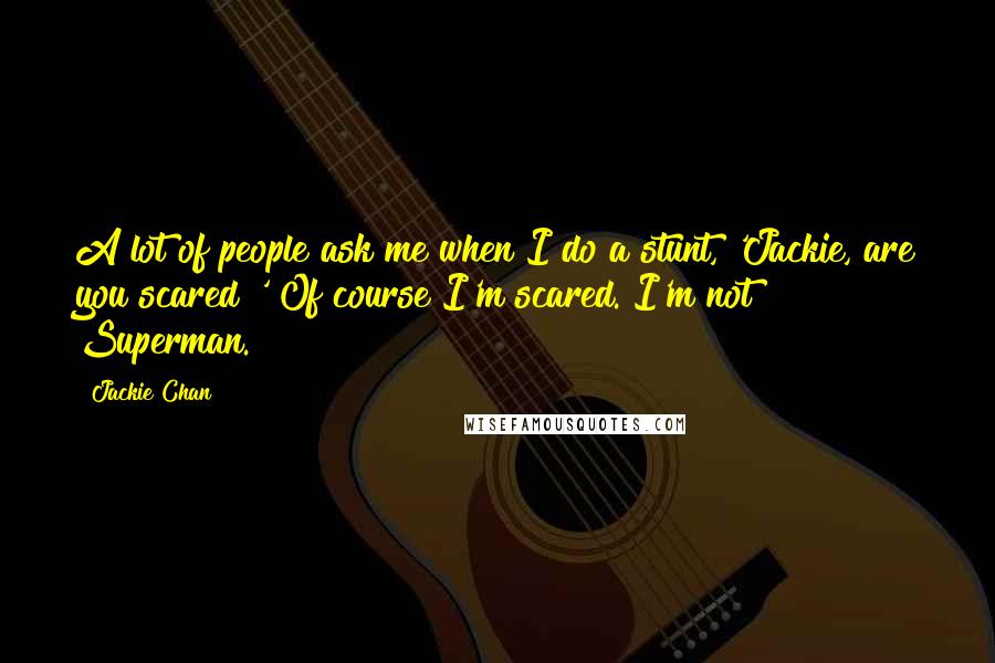 Jackie Chan Quotes: A lot of people ask me when I do a stunt, 'Jackie, are you scared?' Of course I'm scared. I'm not Superman.