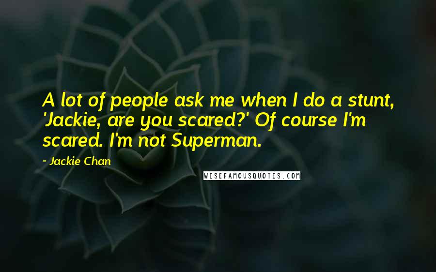 Jackie Chan Quotes: A lot of people ask me when I do a stunt, 'Jackie, are you scared?' Of course I'm scared. I'm not Superman.