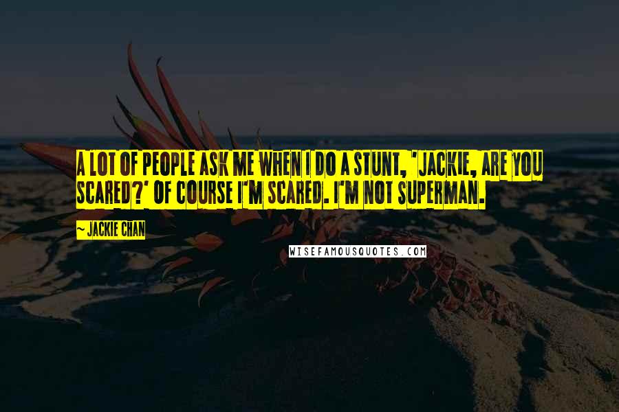 Jackie Chan Quotes: A lot of people ask me when I do a stunt, 'Jackie, are you scared?' Of course I'm scared. I'm not Superman.