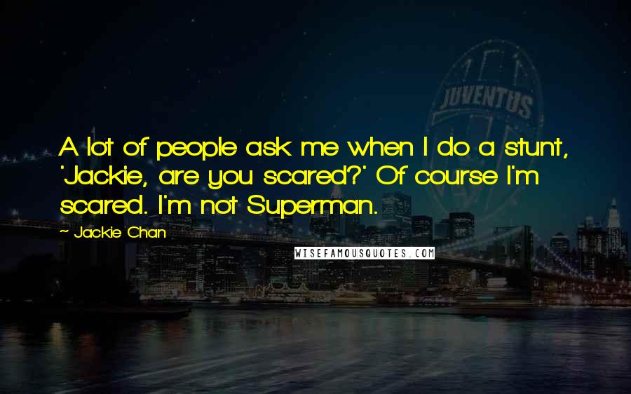 Jackie Chan Quotes: A lot of people ask me when I do a stunt, 'Jackie, are you scared?' Of course I'm scared. I'm not Superman.