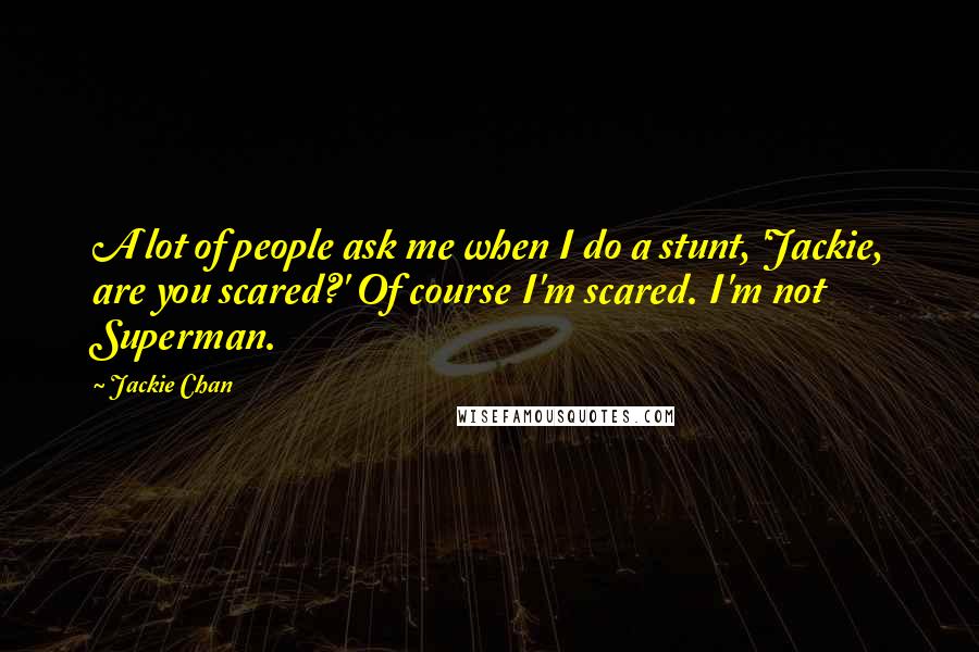 Jackie Chan Quotes: A lot of people ask me when I do a stunt, 'Jackie, are you scared?' Of course I'm scared. I'm not Superman.