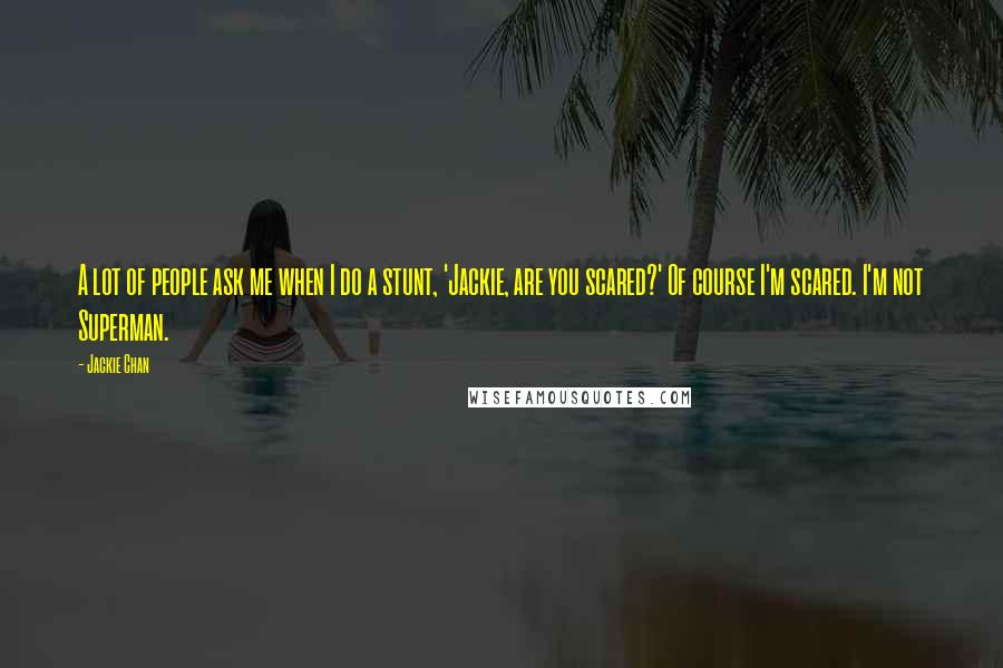 Jackie Chan Quotes: A lot of people ask me when I do a stunt, 'Jackie, are you scared?' Of course I'm scared. I'm not Superman.