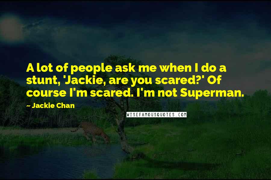 Jackie Chan Quotes: A lot of people ask me when I do a stunt, 'Jackie, are you scared?' Of course I'm scared. I'm not Superman.