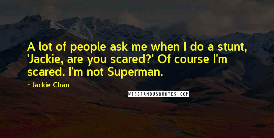 Jackie Chan Quotes: A lot of people ask me when I do a stunt, 'Jackie, are you scared?' Of course I'm scared. I'm not Superman.