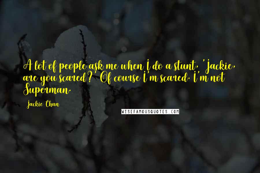 Jackie Chan Quotes: A lot of people ask me when I do a stunt, 'Jackie, are you scared?' Of course I'm scared. I'm not Superman.