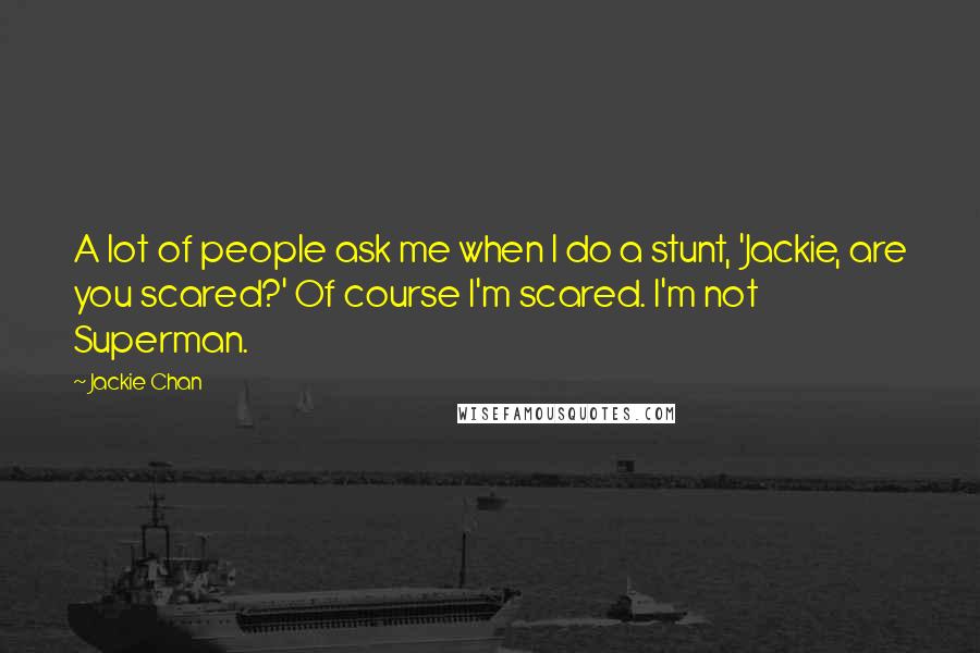 Jackie Chan Quotes: A lot of people ask me when I do a stunt, 'Jackie, are you scared?' Of course I'm scared. I'm not Superman.