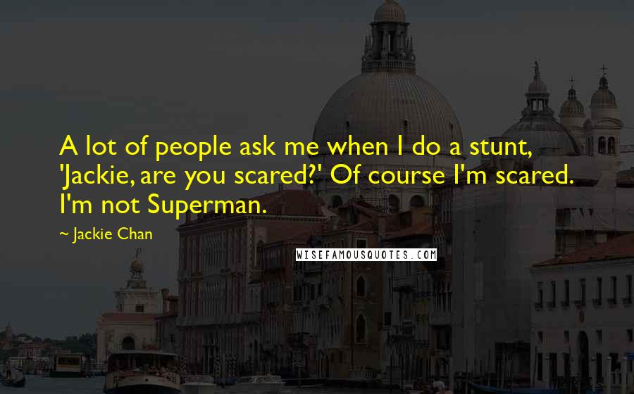 Jackie Chan Quotes: A lot of people ask me when I do a stunt, 'Jackie, are you scared?' Of course I'm scared. I'm not Superman.