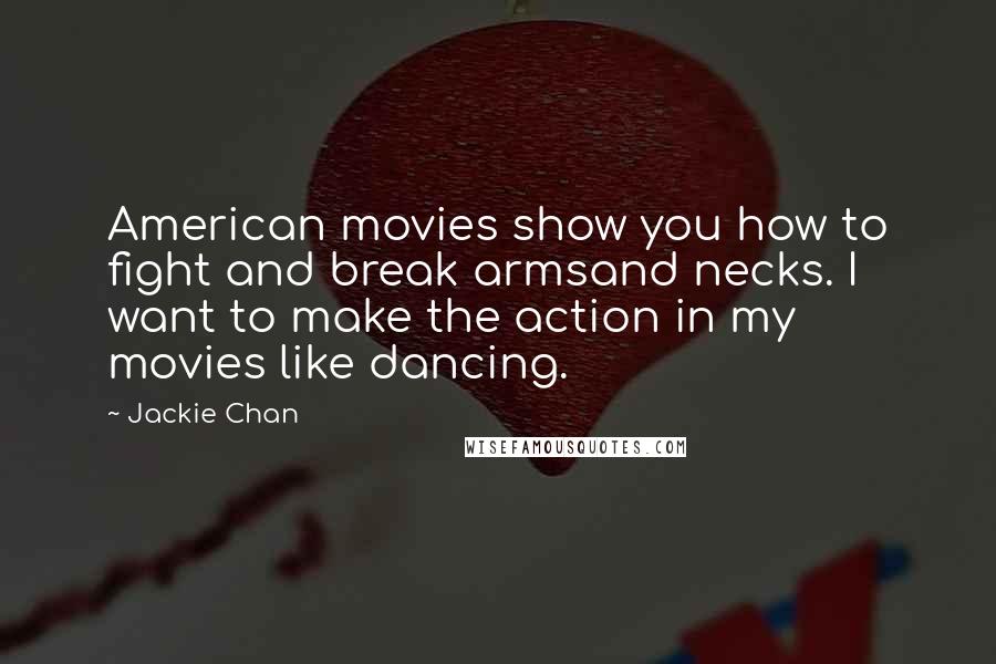 Jackie Chan Quotes: American movies show you how to fight and break armsand necks. I want to make the action in my movies like dancing.