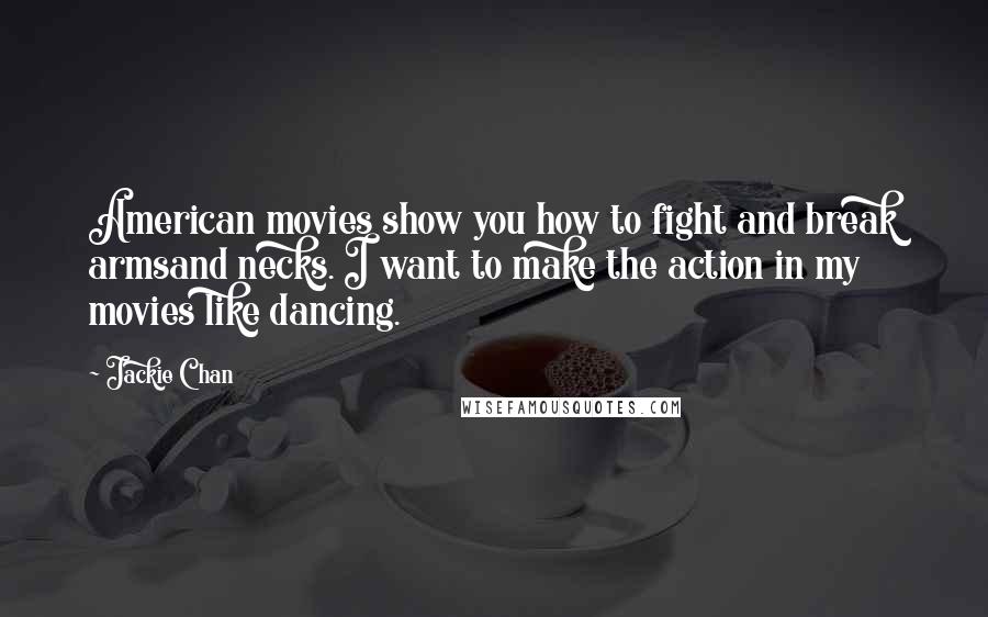 Jackie Chan Quotes: American movies show you how to fight and break armsand necks. I want to make the action in my movies like dancing.