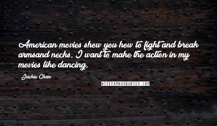 Jackie Chan Quotes: American movies show you how to fight and break armsand necks. I want to make the action in my movies like dancing.