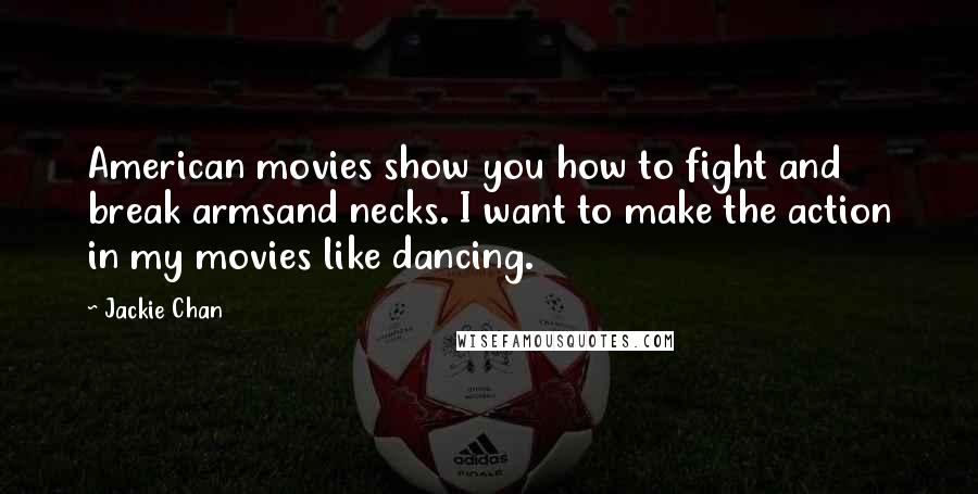 Jackie Chan Quotes: American movies show you how to fight and break armsand necks. I want to make the action in my movies like dancing.