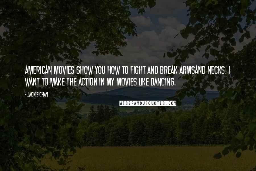 Jackie Chan Quotes: American movies show you how to fight and break armsand necks. I want to make the action in my movies like dancing.