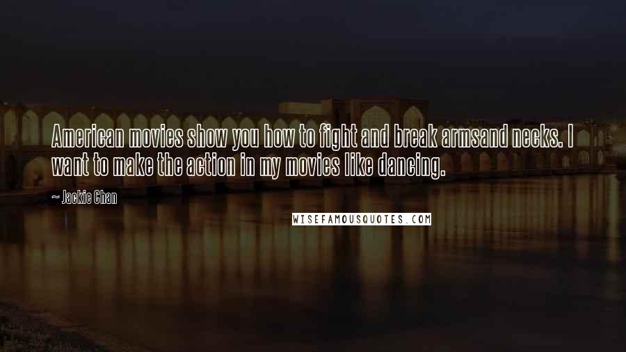 Jackie Chan Quotes: American movies show you how to fight and break armsand necks. I want to make the action in my movies like dancing.