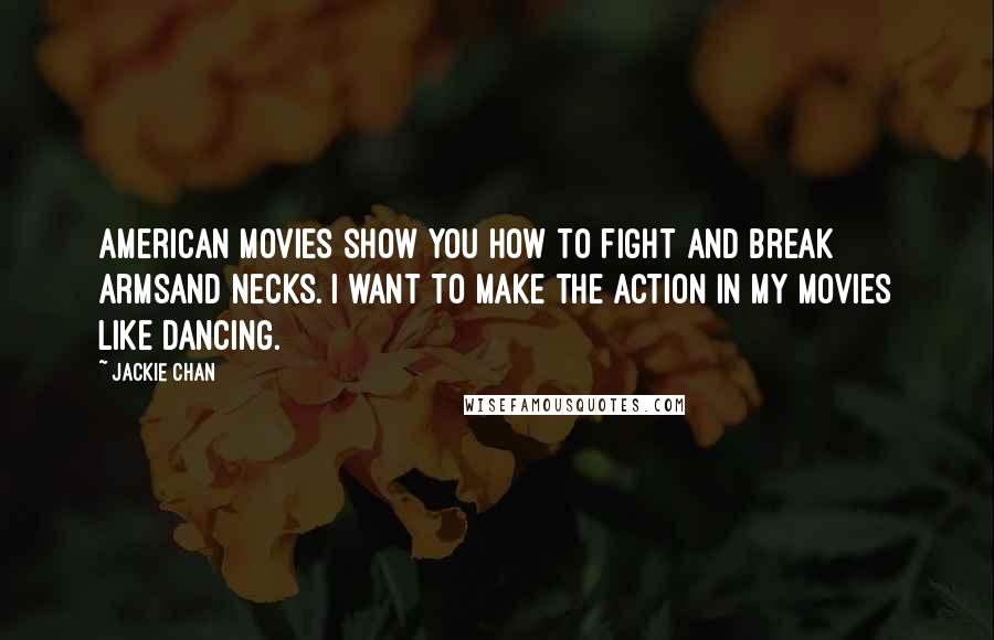 Jackie Chan Quotes: American movies show you how to fight and break armsand necks. I want to make the action in my movies like dancing.