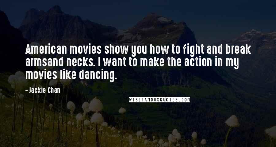 Jackie Chan Quotes: American movies show you how to fight and break armsand necks. I want to make the action in my movies like dancing.