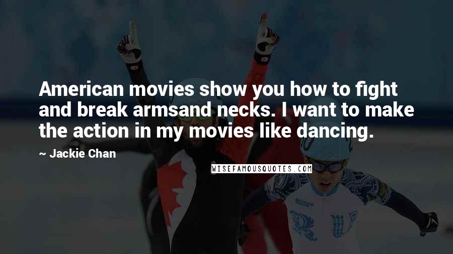 Jackie Chan Quotes: American movies show you how to fight and break armsand necks. I want to make the action in my movies like dancing.