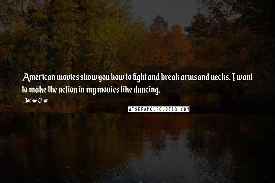 Jackie Chan Quotes: American movies show you how to fight and break armsand necks. I want to make the action in my movies like dancing.