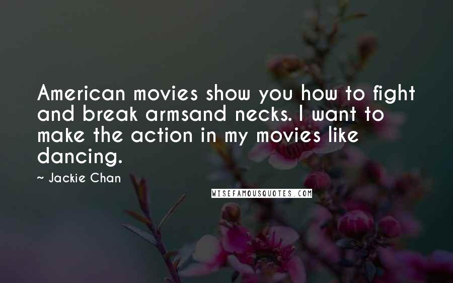 Jackie Chan Quotes: American movies show you how to fight and break armsand necks. I want to make the action in my movies like dancing.