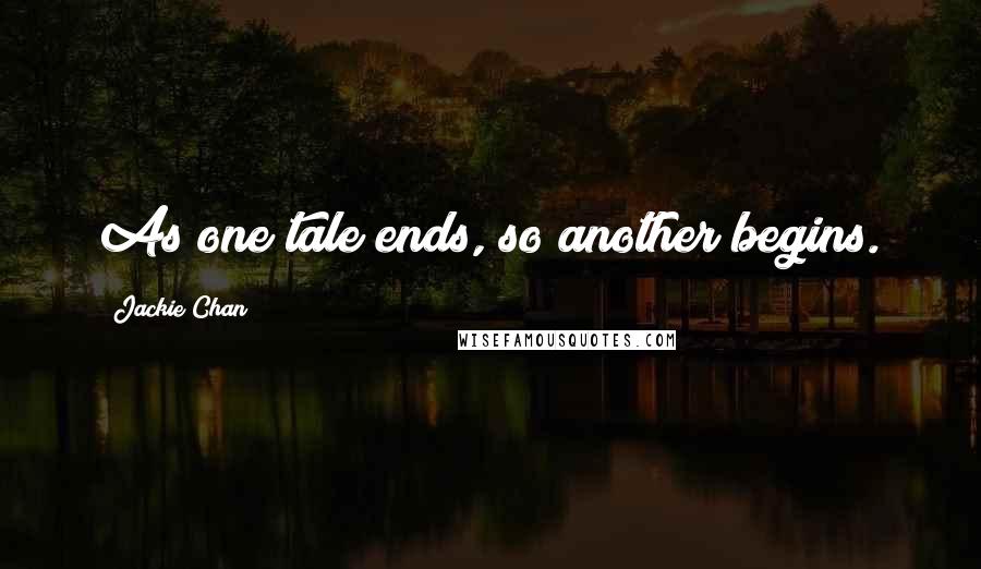 Jackie Chan Quotes: As one tale ends, so another begins.