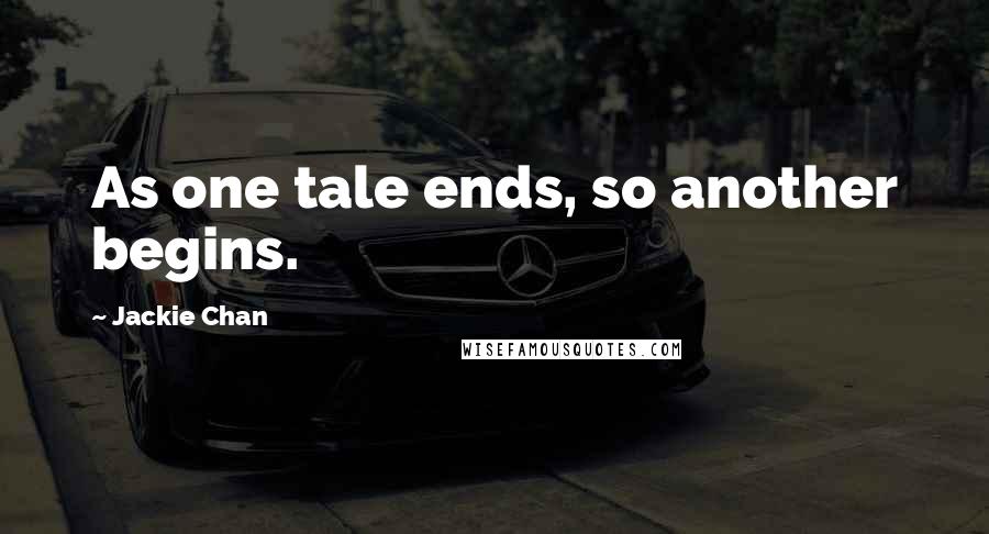 Jackie Chan Quotes: As one tale ends, so another begins.