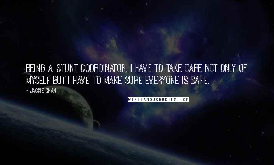 Jackie Chan Quotes: Being a stunt coordinator, I have to take care not only of myself but I have to make sure everyone is safe.