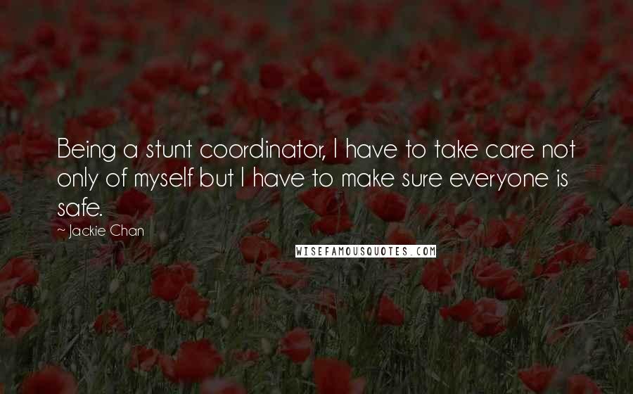 Jackie Chan Quotes: Being a stunt coordinator, I have to take care not only of myself but I have to make sure everyone is safe.