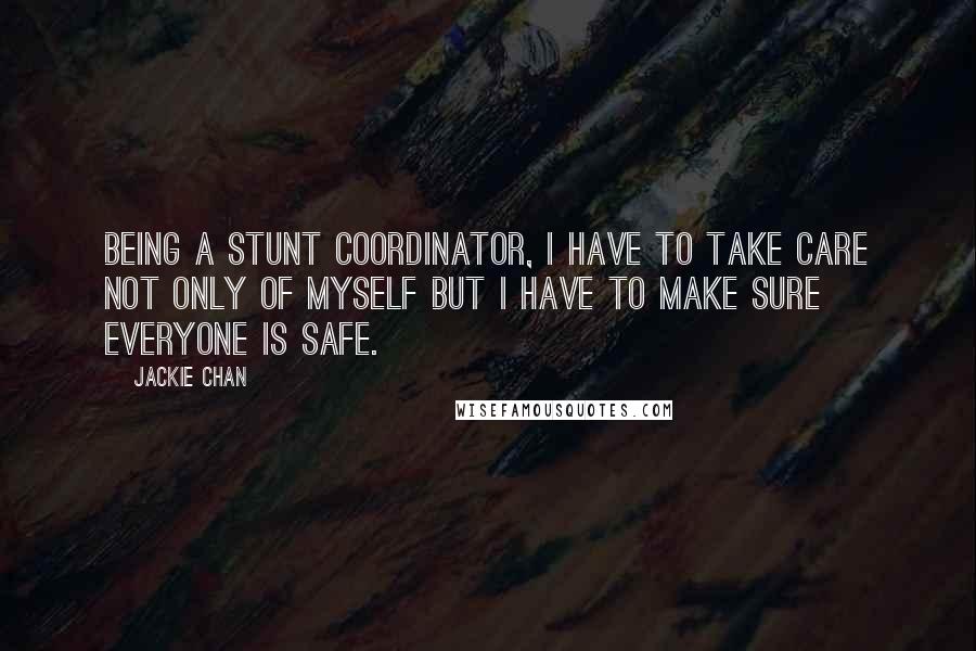 Jackie Chan Quotes: Being a stunt coordinator, I have to take care not only of myself but I have to make sure everyone is safe.