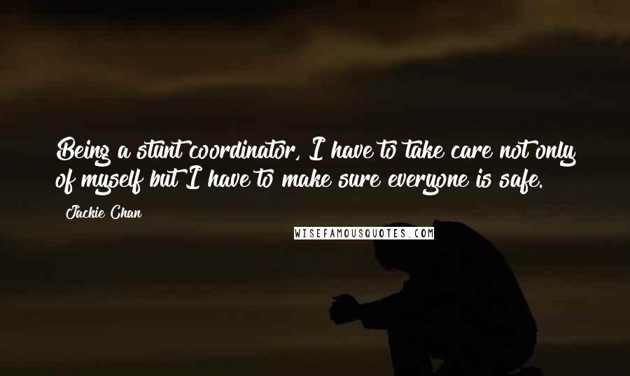 Jackie Chan Quotes: Being a stunt coordinator, I have to take care not only of myself but I have to make sure everyone is safe.