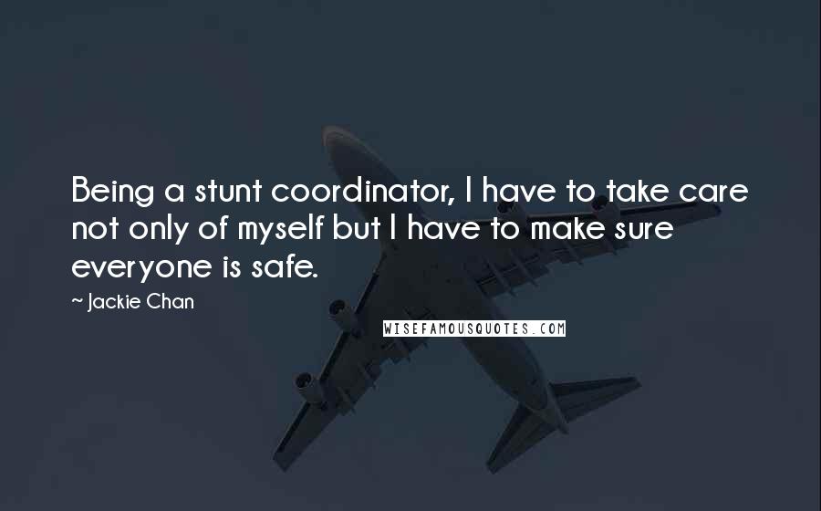 Jackie Chan Quotes: Being a stunt coordinator, I have to take care not only of myself but I have to make sure everyone is safe.