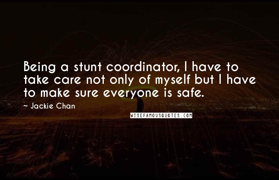 Jackie Chan Quotes: Being a stunt coordinator, I have to take care not only of myself but I have to make sure everyone is safe.