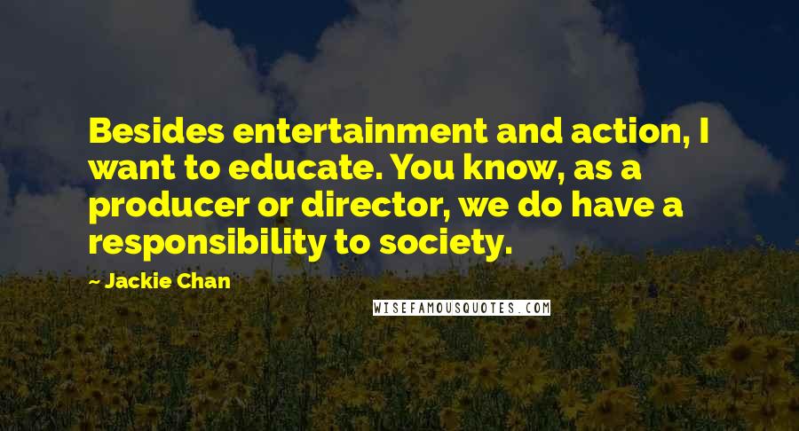 Jackie Chan Quotes: Besides entertainment and action, I want to educate. You know, as a producer or director, we do have a responsibility to society.